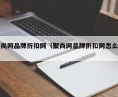 聚尚网品牌折扣网（聚尚网品牌折扣网怎么样）