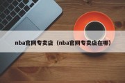 nba官网专卖店（nba官网专卖店在哪）