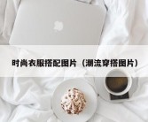 时尚衣服搭配图片（潮流穿搭图片）