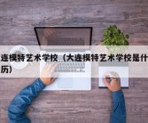 大连模特艺术学校（大连模特艺术学校是什么学历）