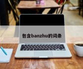 包含banzhu的词条