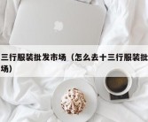 十三行服装批发市场（怎么去十三行服装批发市场）