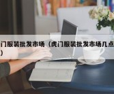 虎门服装批发市场（虎门服装批发市场几点下班）