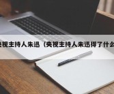 央视主持人朱迅（央视主持人朱迅得了什么a）