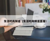 生活时尚频道（生活时尚频道直播）