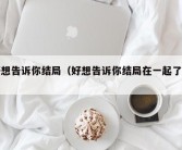 好想告诉你结局（好想告诉你结局在一起了吗）