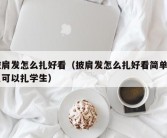 披肩发怎么扎好看（披肩发怎么扎好看简单自己可以扎学生）