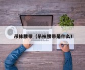 吊袜腰带（吊袜腰带是什么）