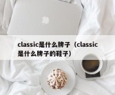 classic是什么牌子（classic是什么牌子的鞋子）