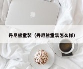 丹尼熊童装（丹尼熊童装怎么样）