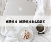 运费模板（运费模板怎么设置?）