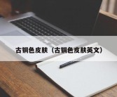 古铜色皮肤（古铜色皮肤英文）