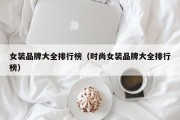 女装品牌大全排行榜（时尚女装品牌大全排行榜）