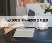 lily女装加盟（lily服装店怎么加盟）