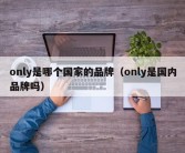 only是哪个国家的品牌（only是国内品牌吗）