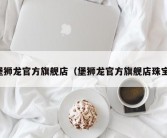 堡狮龙官方旗舰店（堡狮龙官方旗舰店珠宝）