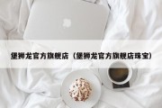 堡狮龙官方旗舰店（堡狮龙官方旗舰店珠宝）