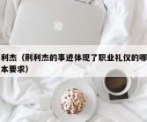 荆利杰（荆利杰的事迹体现了职业礼仪的哪项基本要求）