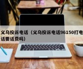 义乌投诉电话（义乌投诉电话96150打电话要话费吗）