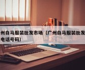 广州白马服装批发市场（广州白马服装批发市场电话号码）