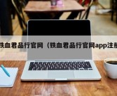 铁血君品行官网（铁血君品行官网app注册）