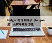 bvlgari是什么牌子（bvlgari是什么牌子戒指价格）