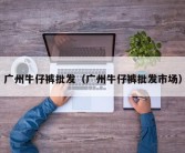 广州牛仔裤批发（广州牛仔裤批发市场）