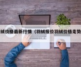 羽绒价格最新行情（羽绒报价羽绒价格走势图）