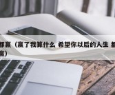 都赢（赢了我算什么 希望你以后的人生 都赢）