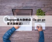 lagogo官方旗舰店（la go go官方旗舰店）