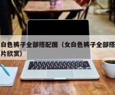 女白色裤子全部搭配图（女白色裤子全部搭配图片欣赏）