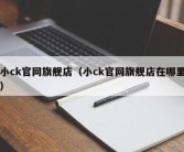 小ck官网旗舰店（小ck官网旗舰店在哪里）