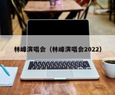 林峰演唱会（林峰演唱会2022）