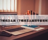 下眼线怎么画（下眼线怎么画初学者视频）