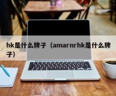 hk是什么牌子（amarnrhk是什么牌子）