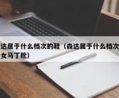 森达属于什么档次的鞋（森达属于什么档次的鞋女马丁靴）