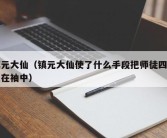 镇元大仙（镇元大仙使了什么手段把师徒四人笼在袖中）