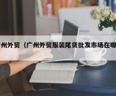 广州外贸（广州外贸服装尾货批发市场在哪里）