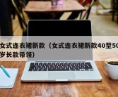 女式连衣裙新款（女式连衣裙新款40至50岁长款带领）