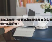 哪里批发玉器（哪里批发玉器绿松石怎么识别真假什么是秀玉）