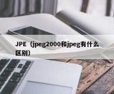 JPE（jpeg2000和jpeg有什么区别）