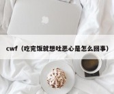 cwf（吃完饭就想吐恶心是怎么回事）