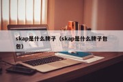 skap是什么牌子（skap是什么牌子包包）