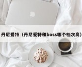 丹尼爱特（丹尼爱特和boss哪个档次高）