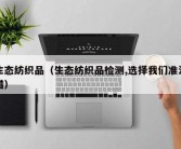 生态纺织品（生态纺织品检测,选择我们准没错）