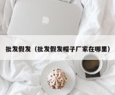 批发假发（批发假发帽子厂家在哪里）