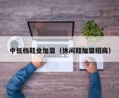 中低档鞋业加盟（休闲鞋加盟招商）