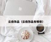 云南饰品（云南饰品有哪些）