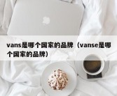 vans是哪个国家的品牌（vanse是哪个国家的品牌）