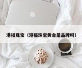 港福珠宝（港福珠宝黄金是品牌吗）